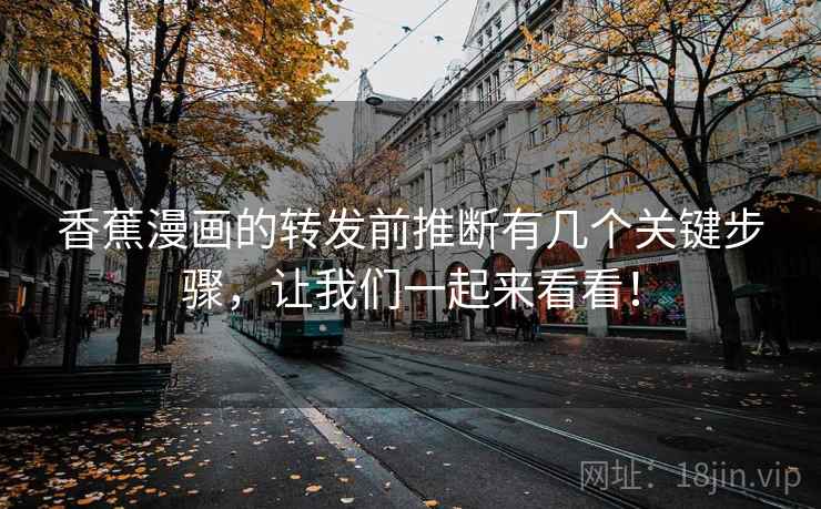 香蕉漫画的转发前推断有几个关键步骤,让我们一起来看看! 香蕉漫画的转发前推断有几个关键步骤,让我们一起来看看!