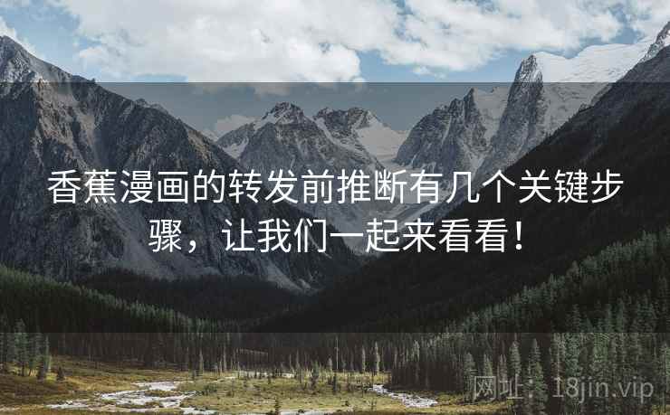 香蕉漫画的转发前推断有几个关键步骤,让我们一起来看看! 香蕉漫画的转发前推断有几个关键步骤,让我们一起来看看!
