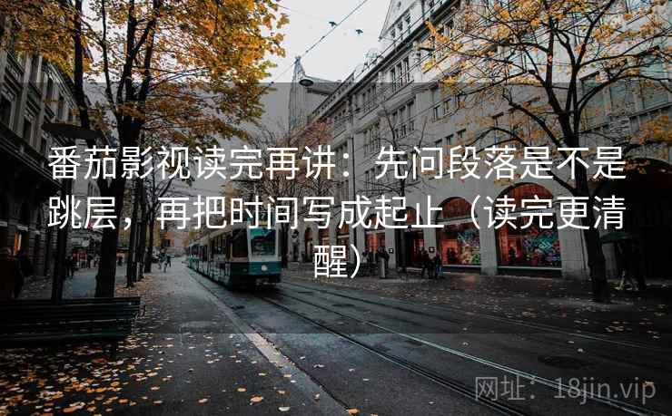 番茄影视读完再讲:先问段落是不是跳层,再把时间写成起止(读完更清醒) 番茄影视读完再讲:先问段落是不是跳层,再把时间写成起止(读完更清醒)