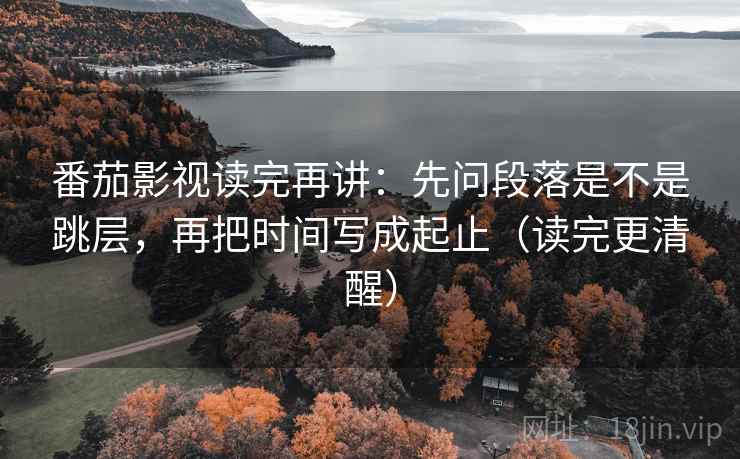 番茄影视读完再讲:先问段落是不是跳层,再把时间写成起止(读完更清醒) 番茄影视读完再讲:先问段落是不是跳层,再把时间写成起止(读完更清醒)