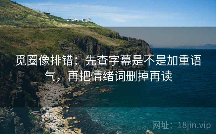 觅圈像排错:先查字幕是不是加重语气,再把情绪词删掉再读 觅圈像排错:先查字幕是不是加重语气,再把情绪词删掉再读