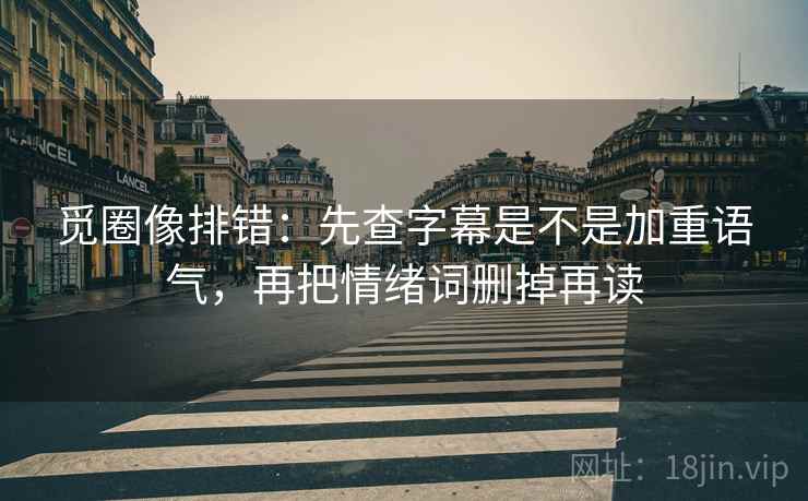 觅圈像排错:先查字幕是不是加重语气,再把情绪词删掉再读 觅圈像排错:先查字幕是不是加重语气,再把情绪词删掉再读
