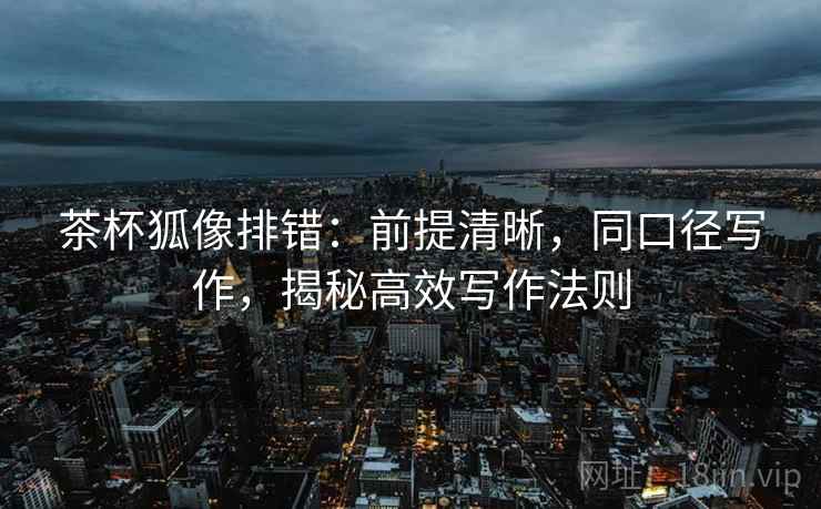 茶杯狐像排错:前提清晰,同口径写作,揭秘高效写作法则 茶杯狐像排错:前提清晰,同口径写作,揭秘高效写作法则