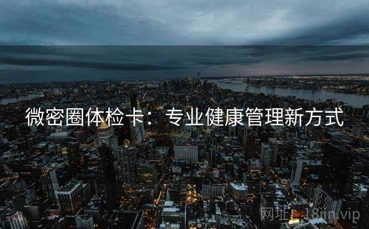 微密圈体检卡:专业健康管理新方式 微密圈体检卡:专业健康管理新方式