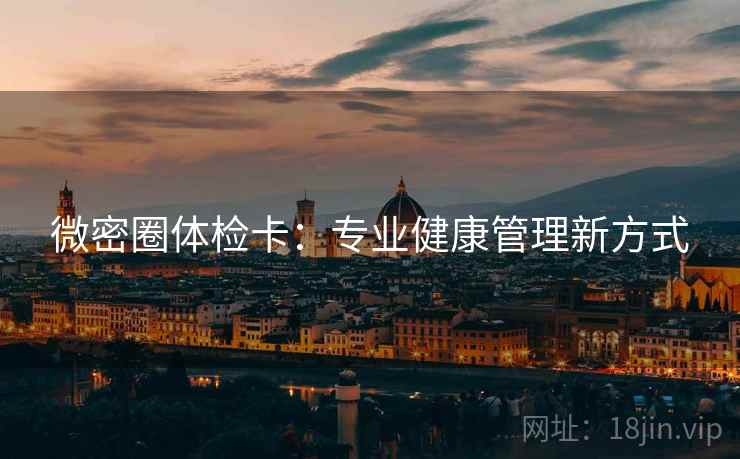 微密圈体检卡:专业健康管理新方式 微密圈体检卡:专业健康管理新方式