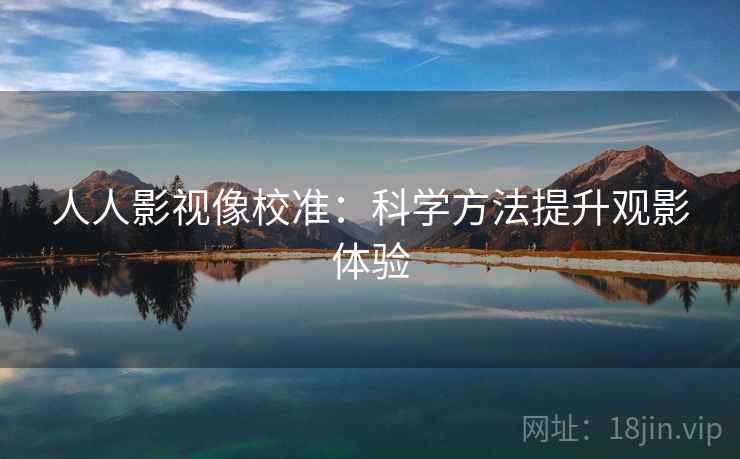 人人影视像校准:科学方法提升观影体验 人人影视像校准:科学方法提升观影体验