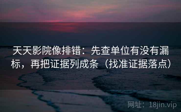 天天影院像排错:先查单位有没有漏标,再把证据列成条(找准证据落点) 天天影院像排错:先查单位有没有漏标,再把证据列成条(找准证据落点)