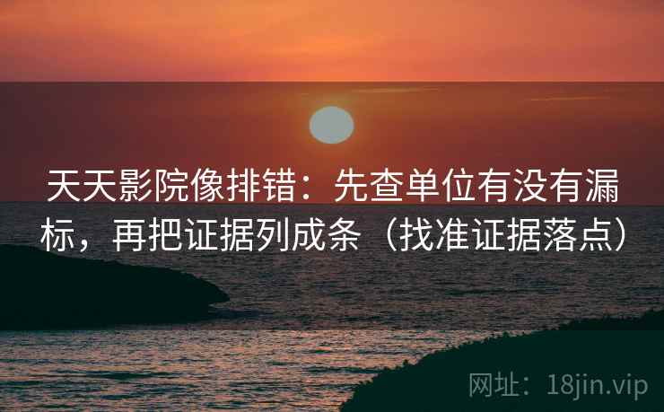 天天影院像排错:先查单位有没有漏标,再把证据列成条(找准证据落点) 天天影院像排错:先查单位有没有漏标,再把证据列成条(找准证据落点)