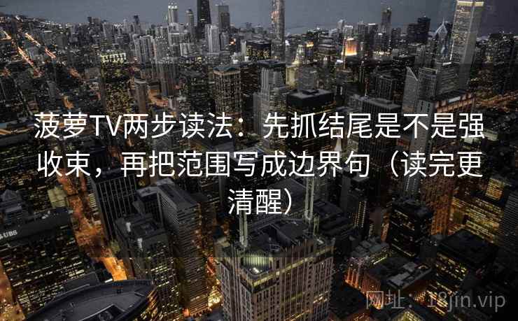菠萝TV两步读法:先抓结尾是不是强收束,再把范围写成边界句(读完更清醒) 菠萝TV两步读法:先抓结尾是不是强收束,再把范围写成边界句(读完更清醒)