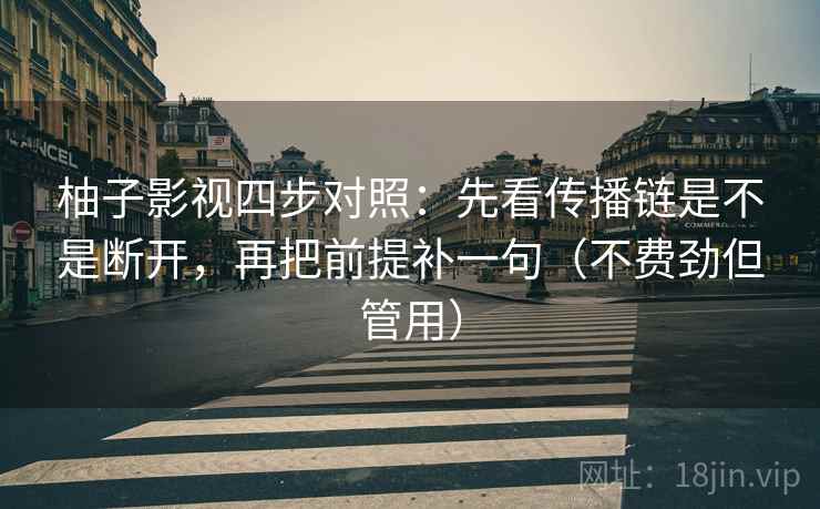 柚子影视四步对照:先看传播链是不是断开,再把前提补一句(不费劲但管用) 柚子影视四步对照:先看传播链是不是断开,再把前提补一句(不费劲但管用)