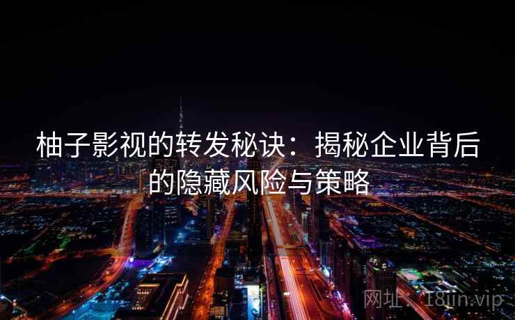 柚子影视的转发秘诀:揭秘企业背后的隐藏风险与策略 柚子影视的转发秘诀:揭秘企业背后的隐藏风险与策略