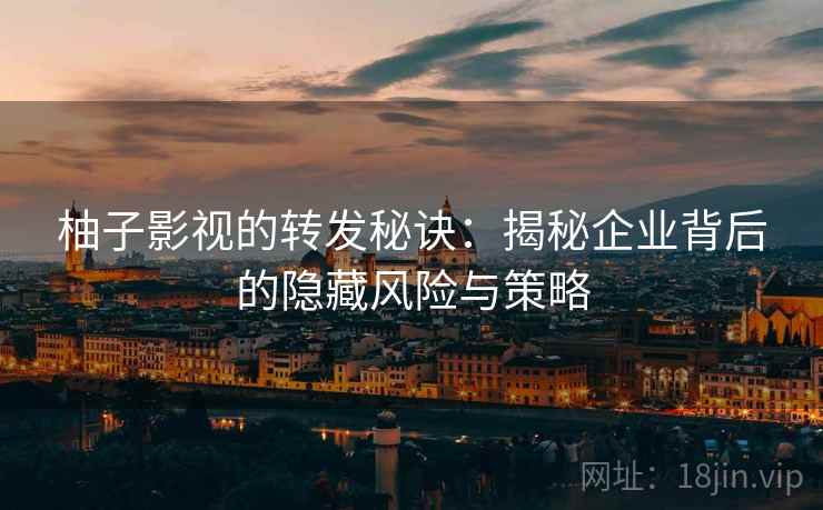 柚子影视的转发秘诀:揭秘企业背后的隐藏风险与策略 柚子影视的转发秘诀:揭秘企业背后的隐藏风险与策略