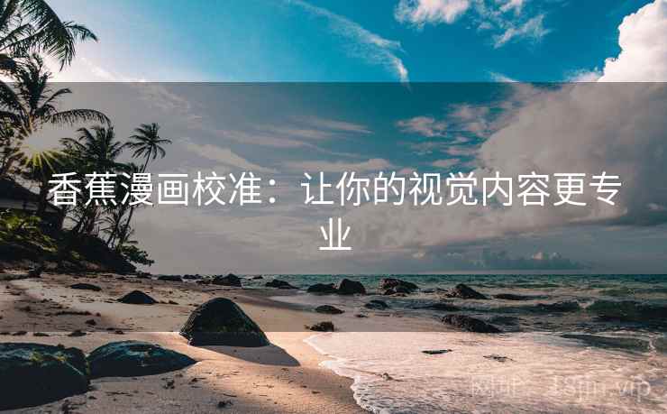 香蕉漫画校准:让你的视觉内容更专业 香蕉漫画校准:让你的视觉内容更专业
