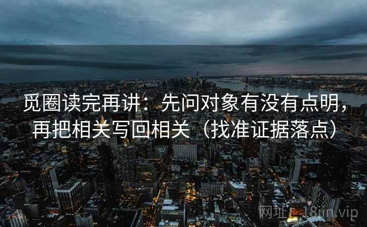 觅圈读完再讲:先问对象有没有点明,再把相关写回相关(找准证据落点) 觅圈读完再讲:先问对象有没有点明,再把相关写回相关(找准证据落点)