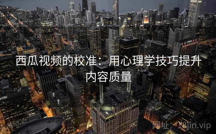 西瓜视频的校准:用心理学技巧提升内容质量 西瓜视频的校准:用心理学技巧提升内容质量