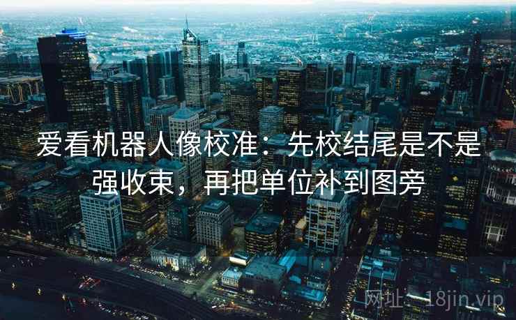爱看机器人像校准:先校结尾是不是强收束,再把单位补到图旁 爱看机器人像校准:先校结尾是不是强收束,再把单位补到图旁