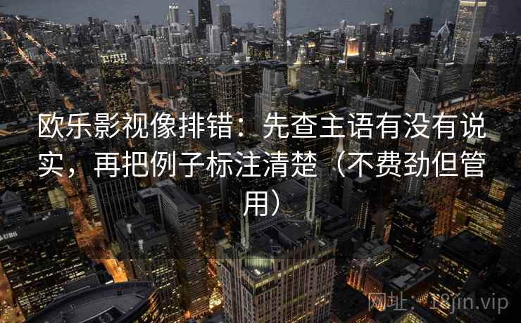 欧乐影视像排错:先查主语有没有说实,再把例子标注清楚(不费劲但管用) 欧乐影视像排错:先查主语有没有说实,再把例子标注清楚(不费劲但管用)
