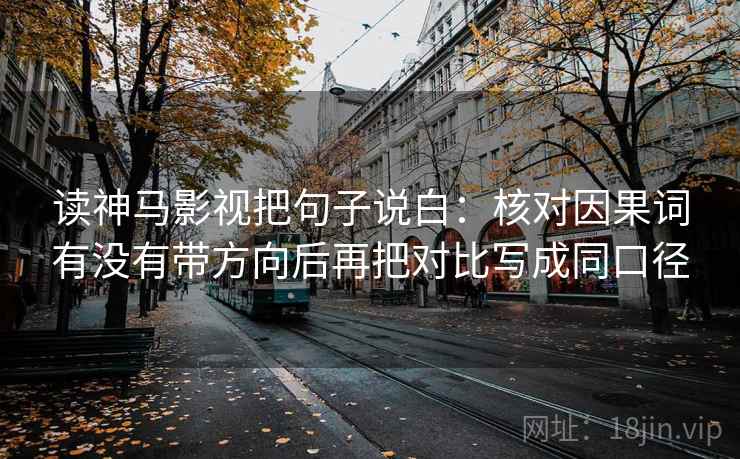 读神马影视把句子说白:核对因果词有没有带方向后再把对比写成同口径 读神马影视把句子说白:核对因果词有没有带方向后再把对比写成同口径