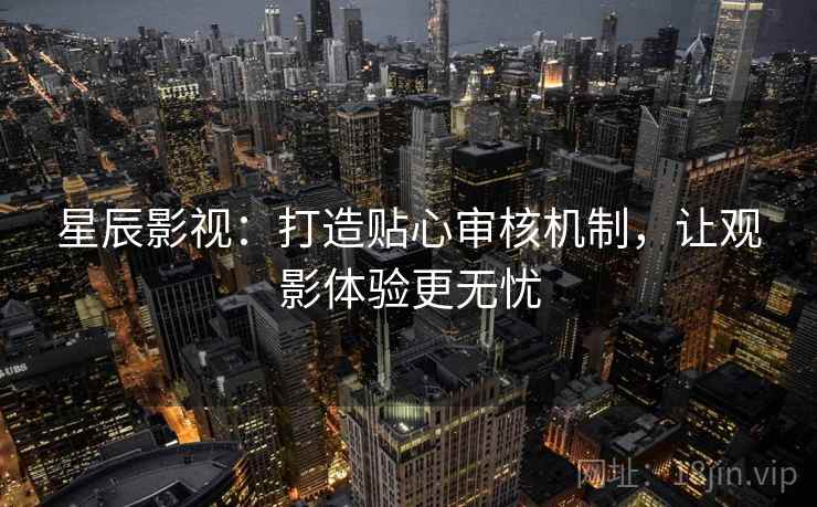 星辰影视:打造贴心审核机制,让观影体验更无忧 星辰影视:打造贴心审核机制,让观影体验更无忧