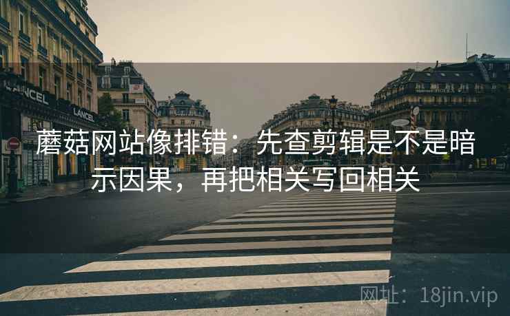 蘑菇网站像排错:先查剪辑是不是暗示因果,再把相关写回相关 蘑菇网站像排错:先查剪辑是不是暗示因果,再把相关写回相关