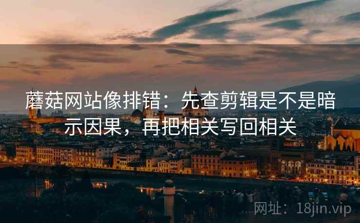 蘑菇网站像排错:先查剪辑是不是暗示因果,再把相关写回相关 蘑菇网站像排错:先查剪辑是不是暗示因果,再把相关写回相关