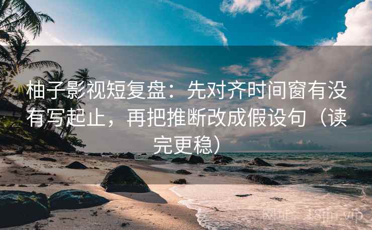 柚子影视短复盘:先对齐时间窗有没有写起止,再把推断改成假设句(读完更稳) 柚子影视短复盘:先对齐时间窗有没有写起止,再把推断改成假设句(读完更稳)