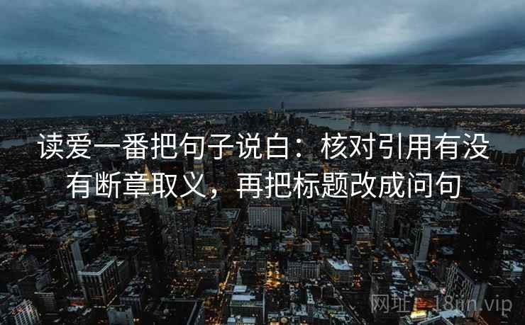 读爱一番把句子说白:核对引用有没有断章取义,再把标题改成问句 读爱一番把句子说白:核对引用有没有断章取义,再把标题改成问句