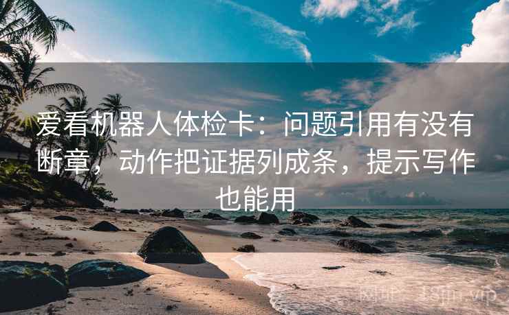 爱看机器人体检卡:问题引用有没有断章,动作把证据列成条,提示写作也能用 爱看机器人体检卡:问题引用有没有断章,动作把证据列成条,提示写作也能用