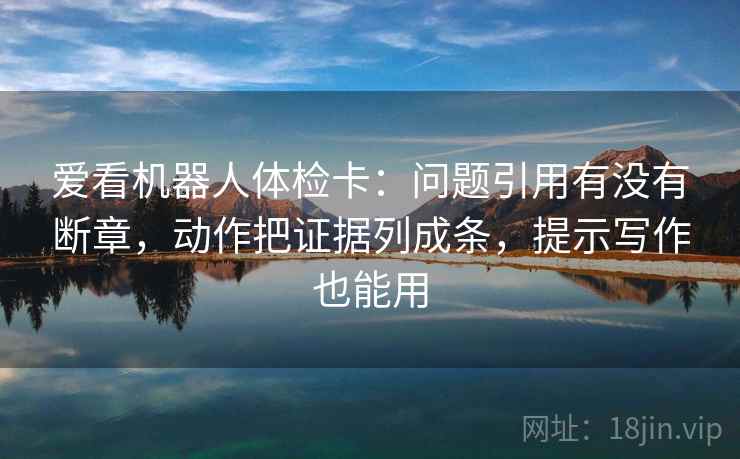 爱看机器人体检卡:问题引用有没有断章,动作把证据列成条,提示写作也能用 爱看机器人体检卡:问题引用有没有断章,动作把证据列成条,提示写作也能用