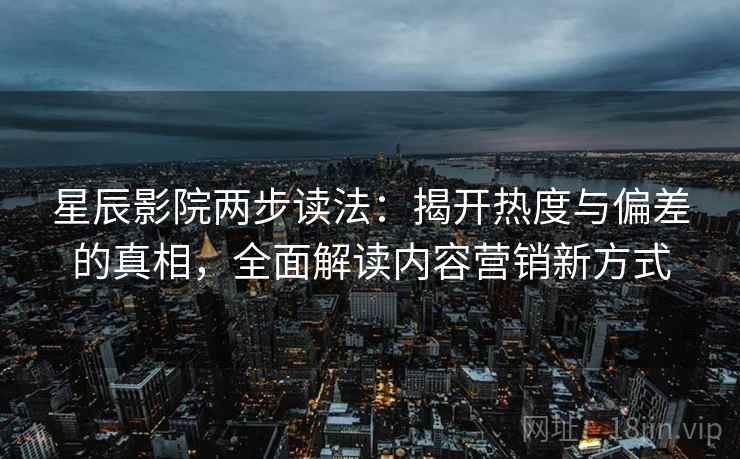 星辰影院两步读法:揭开热度与偏差的真相,全面解读内容营销新方式 星辰影院两步读法:揭开热度与偏差的真相,全面解读内容营销新方式