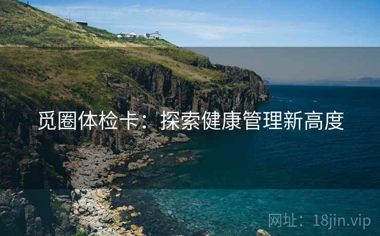 觅圈体检卡:探索健康管理新高度 觅圈体检卡:探索健康管理新高度