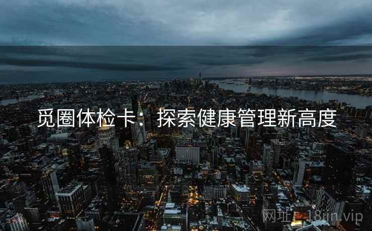 觅圈体检卡:探索健康管理新高度 觅圈体检卡:探索健康管理新高度