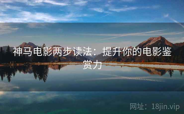 神马电影两步读法:提升你的电影鉴赏力 神马电影两步读法:提升你的电影鉴赏力