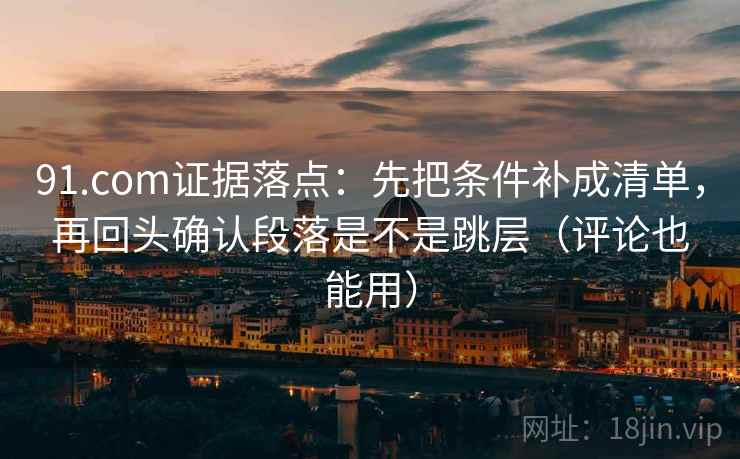 91.com证据落点:先把条件补成清单,再回头确认段落是不是跳层(评论也能用) 91.com证据落点:先把条件补成清单,再回头确认段落是不是跳层(评论也能用)