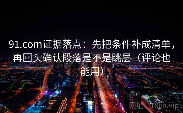 91.com证据落点:先把条件补成清单,再回头确认段落是不是跳层(评论也能用) 91.com证据落点:先把条件补成清单,再回头确认段落是不是跳层(评论也能用)