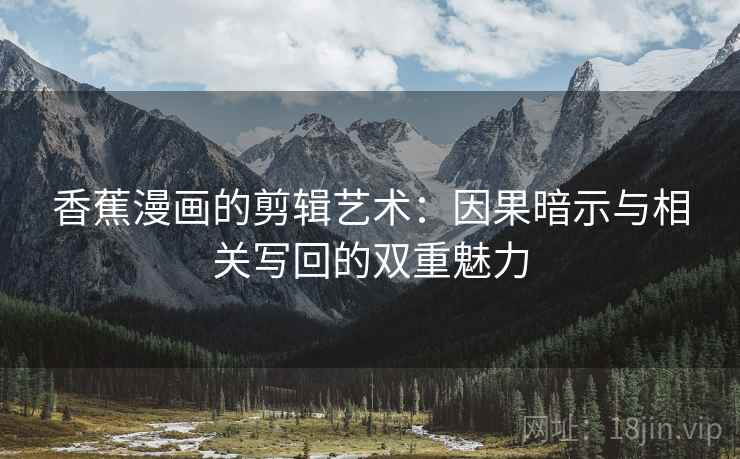 香蕉漫画的剪辑艺术:因果暗示与相关写回的双重魅力 香蕉漫画的剪辑艺术:因果暗示与相关写回的双重魅力