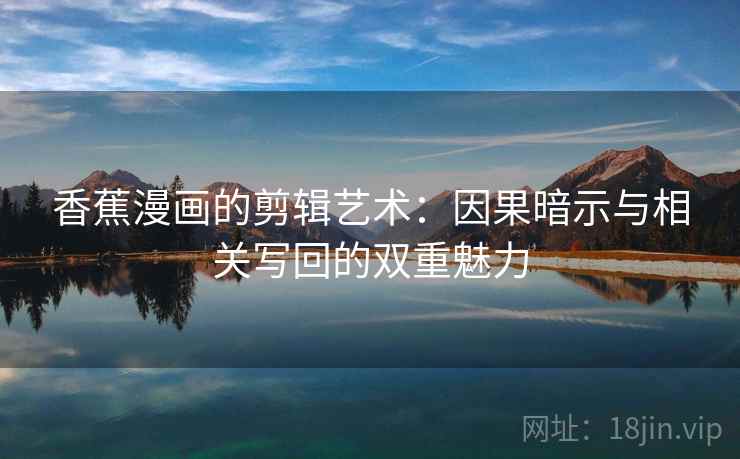 香蕉漫画的剪辑艺术:因果暗示与相关写回的双重魅力 香蕉漫画的剪辑艺术:因果暗示与相关写回的双重魅力