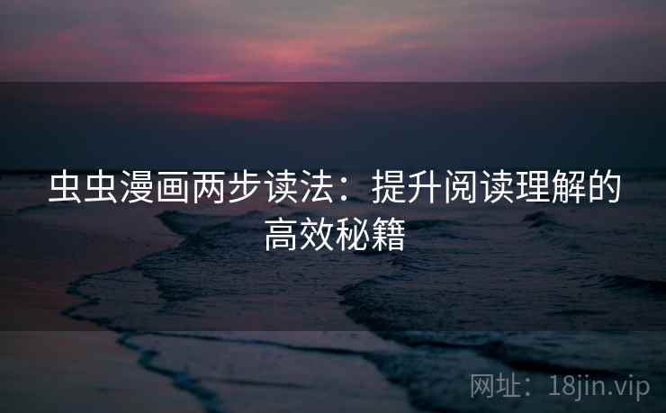虫虫漫画两步读法:提升阅读理解的高效秘籍 虫虫漫画两步读法:提升阅读理解的高效秘籍