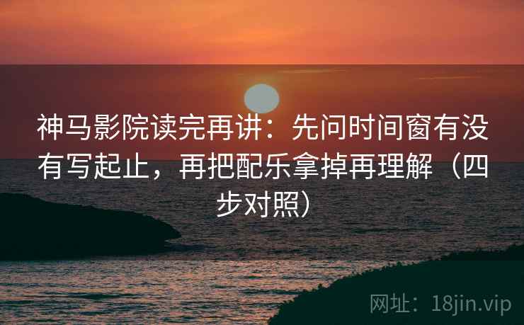 神马影院读完再讲:先问时间窗有没有写起止,再把配乐拿掉再理解(四步对照) 神马影院读完再讲:先问时间窗有没有写起止,再把配乐拿掉再理解(四步对照)