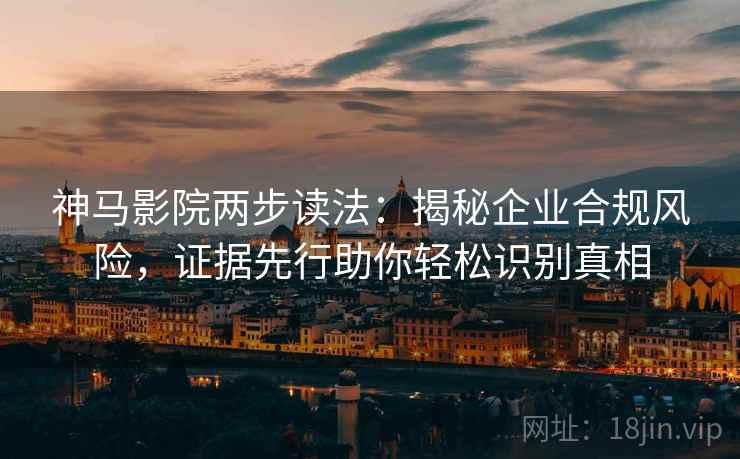 神马影院两步读法:揭秘企业合规风险,证据先行助你轻松识别真相 神马影院两步读法:揭秘企业合规风险,证据先行助你轻松识别真相