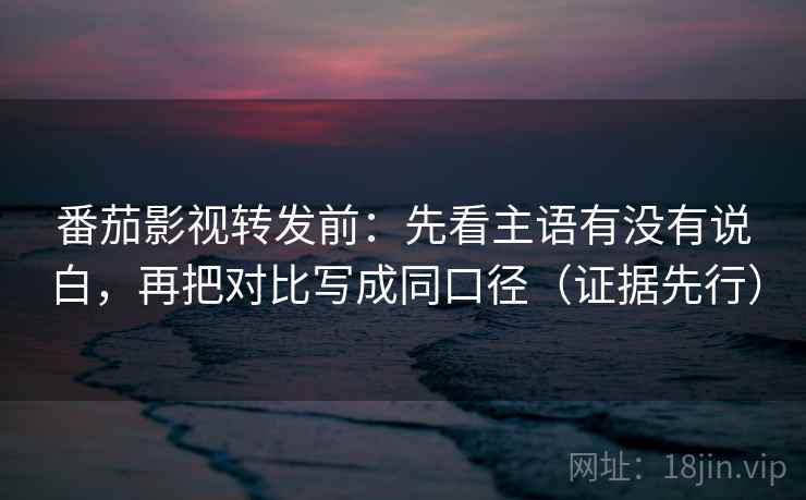 番茄影视转发前:先看主语有没有说白,再把对比写成同口径(证据先行) 番茄影视转发前:先看主语有没有说白,再把对比写成同口径(证据先行)