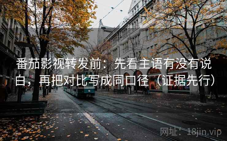 番茄影视转发前:先看主语有没有说白,再把对比写成同口径(证据先行) 番茄影视转发前:先看主语有没有说白,再把对比写成同口径(证据先行)