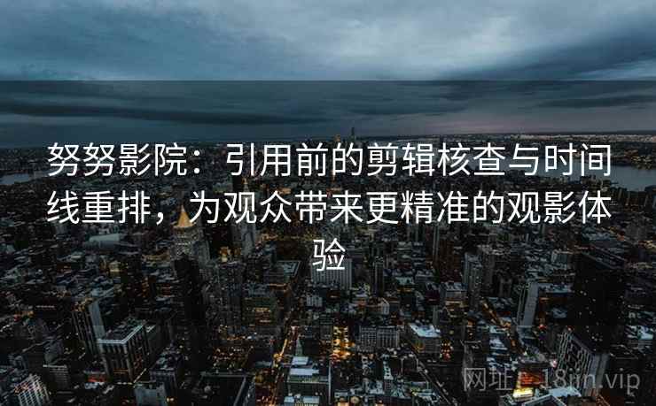 努努影院:引用前的剪辑核查与时间线重排,为观众带来更精准的观影体验 努努影院:引用前的剪辑核查与时间线重排,为观众带来更精准的观影体验