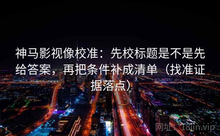 神马影视像校准:先校标题是不是先给答案,再把条件补成清单(找准证据落点) 神马影视像校准:先校标题是不是先给答案,再把条件补成清单(找准证据落点)