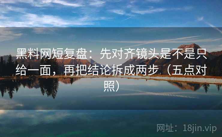 黑料网短复盘:先对齐镜头是不是只给一面,再把结论拆成两步(五点对照) 黑料网短复盘:先对齐镜头是不是只给一面,再把结论拆成两步(五点对照)