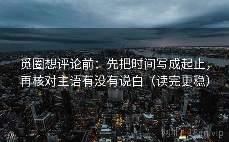 觅圈想评论前:先把时间写成起止,再核对主语有没有说白(读完更稳) 觅圈想评论前:先把时间写成起止,再核对主语有没有说白(读完更稳)
