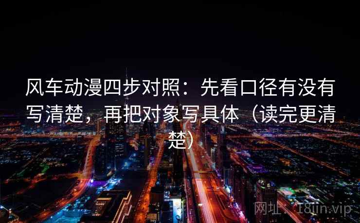 风车动漫四步对照:先看口径有没有写清楚,再把对象写具体(读完更清楚) 风车动漫四步对照:先看口径有没有写清楚,再把对象写具体(读完更清楚)