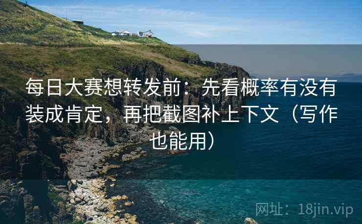 每日大赛想转发前:先看概率有没有装成肯定,再把截图补上下文(写作也能用) 每日大赛想转发前:先看概率有没有装成肯定,再把截图补上下文(写作也能用)