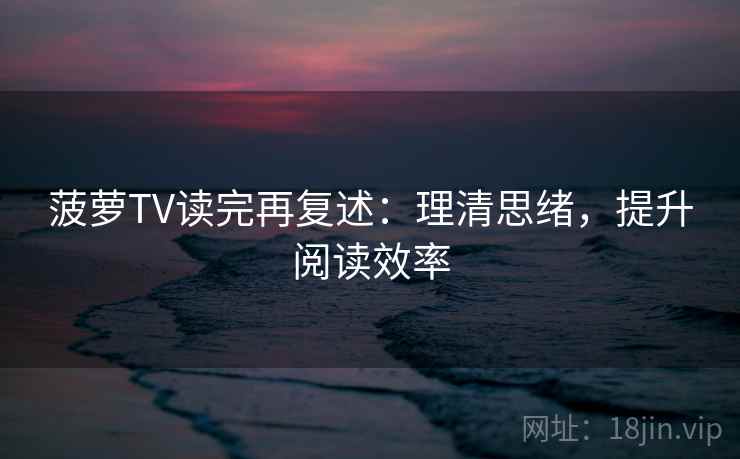 菠萝TV读完再复述:理清思绪,提升阅读效率 菠萝TV读完再复述:理清思绪,提升阅读效率