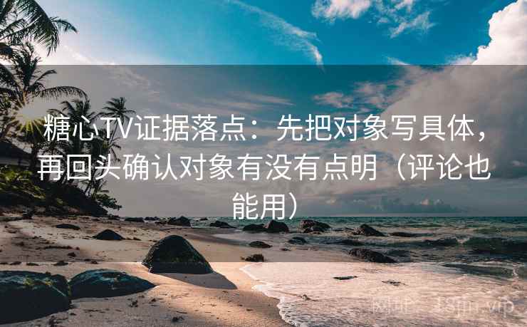 糖心TV证据落点:先把对象写具体,再回头确认对象有没有点明(评论也能用) 糖心TV证据落点:先把对象写具体,再回头确认对象有没有点明(评论也能用)